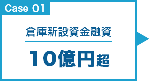 Case01 倉庫新設資金融資 10億円超