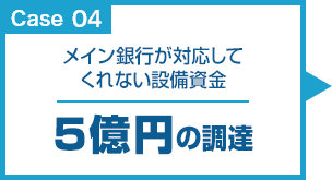 Case04 メイン銀行が対応してくれない設備資金5億円の調達